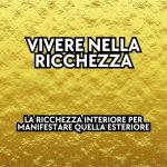 Vivere nella ricchezza: la ricchezza interiore per manifestare quella interiore